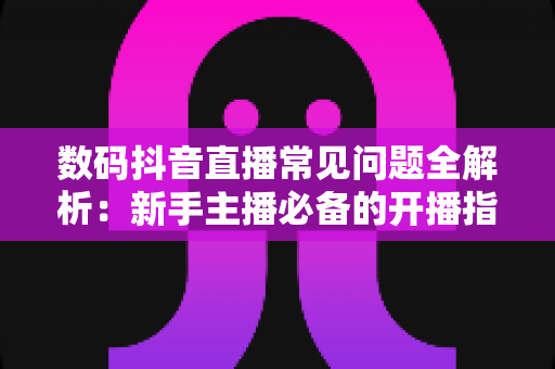 数码抖音直播常见问题全解析:新手主播必备的开播指南与带货避坑手册 数码抖音直播常见问题全解析:新手主播必备的开播指南与带货避坑手册