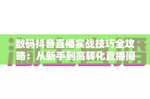 数码抖音直播实战技巧全攻略:从新手到高转化直播间的进阶指南 数码抖音直播实战技巧全攻略:从新手到高转化直播间的进阶指南