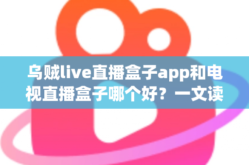 乌贼live直播盒子app和电视直播盒子哪个好?一文读懂差异,选对看直播方案不踩坑 乌贼live直播盒子app和电视直播盒子哪个好?一文读懂差异,选对看直播方案不踩坑