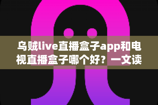 乌贼live直播盒子app和电视直播盒子哪个好?一文读懂差异,选对看直播方案不踩坑 乌贼live直播盒子app和电视直播盒子哪个好?一文读懂差异,选对看直播方案不踩坑