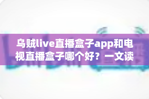 乌贼live直播盒子app和电视直播盒子哪个好？一文读懂差异，选对看直播方案不踩坑