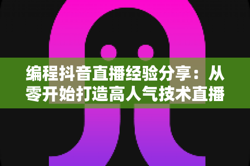 编程抖音直播经验分享：从零开始打造高人气技术直播间的实战指南