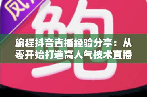 编程抖音直播经验分享：从零开始打造高人气技术直播间的实战指南
