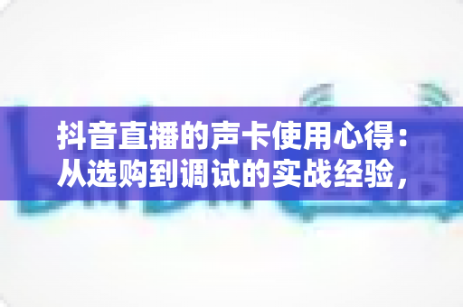 抖音直播的声卡使用心得：从选购到调试的实战经验，助你打造高清音质直播间