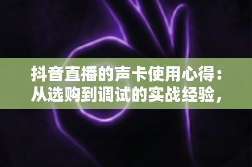 抖音直播的声卡使用心得：从选购到调试的实战经验，助你打造高清音质直播间