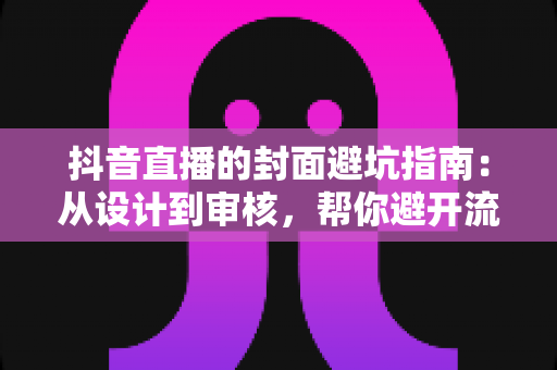 抖音直播的封面避坑指南:从设计到审核,帮你避开流量陷阱的实战手册 抖音直播的封面避坑指南:从设计到审核,帮你避开流量陷阱的实战手册