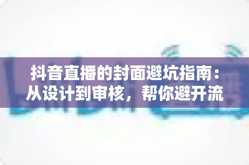 抖音直播的封面避坑指南:从设计到审核,帮你避开流量陷阱的实战手册 抖音直播的封面避坑指南:从设计到审核,帮你避开流量陷阱的实战手册