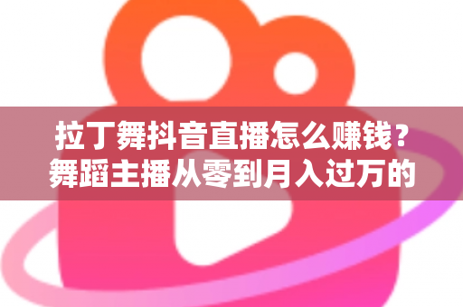 拉丁舞抖音直播怎么赚钱？舞蹈主播从零到月入过万的完整变现指南