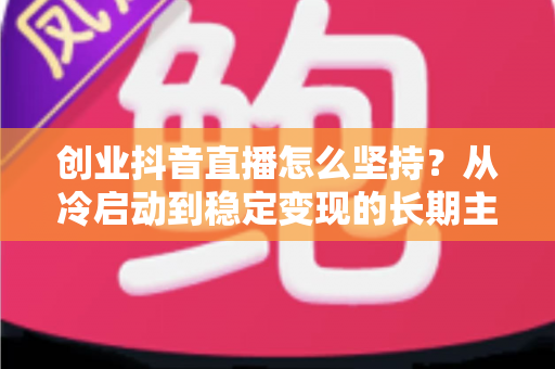 创业抖音直播怎么坚持?从冷启动到稳定变现的长期主义实战指南 创业抖音直播怎么坚持?从冷启动到稳定变现的长期主义实战指南