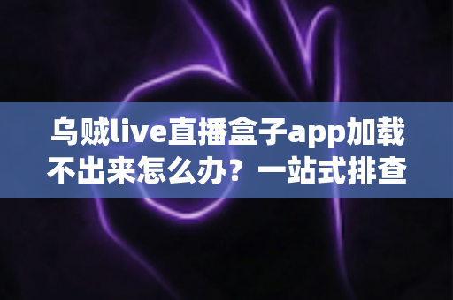 乌贼live直播盒子app加载不出来怎么办?一站式排查方案助你秒速恢复畅快观看 乌贼live直播盒子app加载不出来怎么办?一站式排查方案助你秒速恢复畅快观看