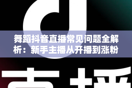 舞蹈抖音直播常见问题全解析：新手主播从开播到涨粉变现的实用指南