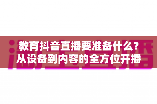 教育抖音直播要准备什么?从设备到内容的全方位开播指南 教育抖音直播要准备什么?从设备到内容的全方位开播指南
