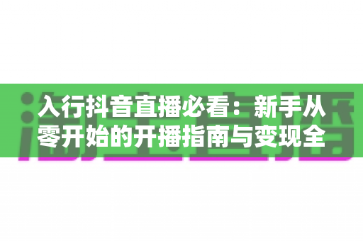 入行抖音直播必看:新手从零开始的开播指南与变现全攻略 入行抖音直播必看:新手从零开始的开播指南与变现全攻略