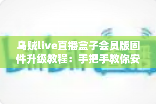 乌贼live直播盒子会员版固件升级教程:手把手教你安全完成系统更新,告别卡顿闪退,畅享稳定流畅的高清直播新体验 乌贼live直播盒子会员版固件升级教程:手把手教你安全完成系统更新,告别卡顿闪退,畅享稳定流畅的高清直播新体验