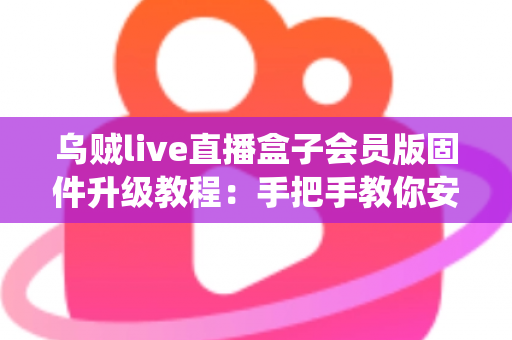 乌贼live直播盒子会员版固件升级教程:手把手教你安全完成系统更新,告别卡顿闪退,畅享稳定流畅的高清直播新体验 乌贼live直播盒子会员版固件升级教程:手把手教你安全完成系统更新,告别卡顿闪退,畅享稳定流畅的高清直播新体验