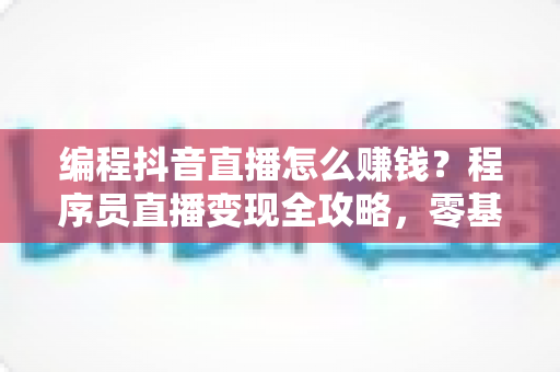 编程抖音直播怎么赚钱？程序员直播变现全攻略，零基础也能快速上手