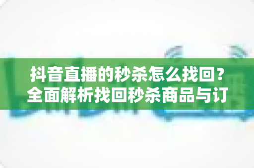 抖音直播的秒杀怎么找回?全面解析找回秒杀商品与订单的实用攻略 抖音直播的秒杀怎么找回?全面解析找回秒杀商品与订单的实用攻略