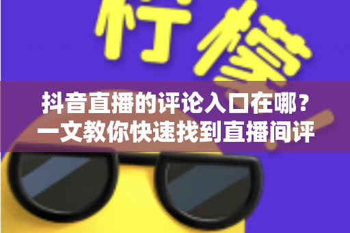 抖音直播的评论入口在哪？一文教你快速找到直播间评论区并轻松互动