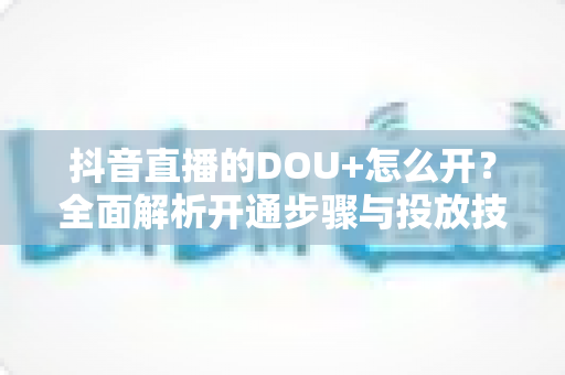 抖音直播的DOU+怎么开?全面解析开通步骤与投放技巧,助你快速提升直播间热度 抖音直播的DOU+怎么开?全面解析开通步骤与投放技巧,助你快速提升直播间热度
