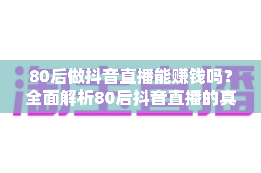 80后做抖音直播能赚钱吗?全面解析80后抖音直播的真实赚钱前景、优势与实操指南 80后做抖音直播能赚钱吗?全面解析80后抖音直播的真实赚钱前景、优势与实操指南