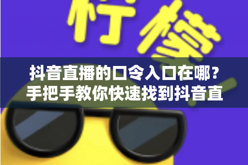 抖音直播的口令入口在哪？手把手教你快速找到抖音直播口令的完整使用指南