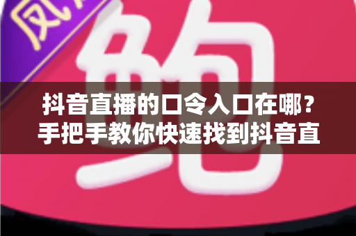 抖音直播的口令入口在哪？手把手教你快速找到抖音直播口令的完整使用指南