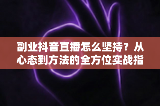 副业抖音直播怎么坚持?从心态到方法的全方位实战指南 副业抖音直播怎么坚持?从心态到方法的全方位实战指南