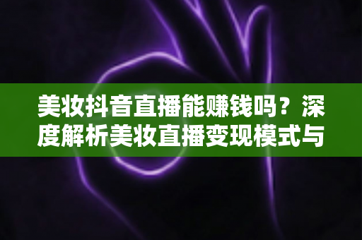 美妆抖音直播能赚钱吗？深度解析美妆直播变现模式与收益提升全攻略