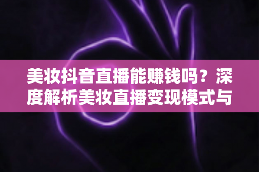 美妆抖音直播能赚钱吗？深度解析美妆直播变现模式与收益提升全攻略