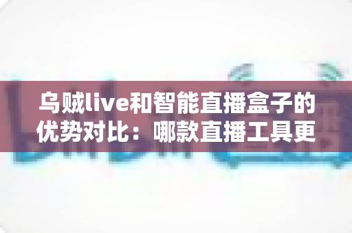 乌贼live和智能直播盒子的优势对比:哪款直播工具更适合你?全面解析与选购指南 乌贼live和智能直播盒子的优势对比:哪款直播工具更适合你?全面解析与选购指南