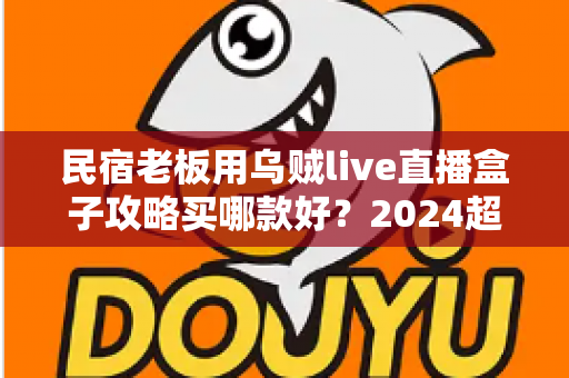 民宿老板用乌贼live直播盒子攻略买哪款好？2024超全选购指南与避坑心得