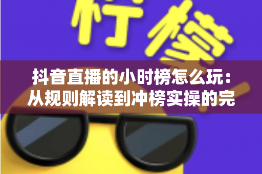 抖音直播的小时榜怎么玩:从规则解读到冲榜实操的完整攻略 抖音直播的小时榜怎么玩:从规则解读到冲榜实操的完整攻略