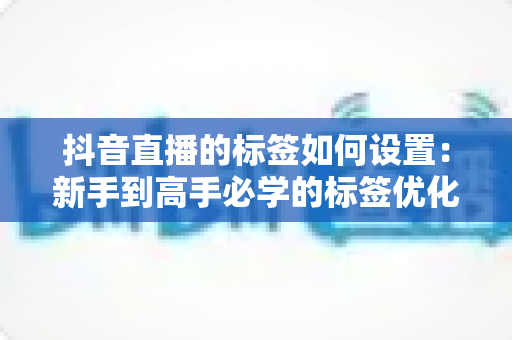 抖音直播的标签如何设置:新手到高手必学的标签优化全攻略,精准引流提升直播间人气 抖音直播的标签如何设置:新手到高手必学的标签优化全攻略,精准引流提升直播间人气