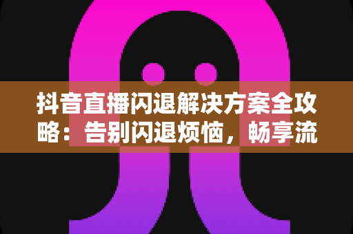 抖音直播闪退解决方案全攻略：告别闪退烦恼，畅享流畅直播体验