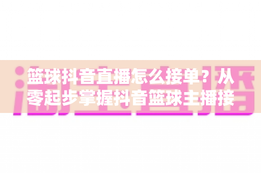 篮球抖音直播怎么接单?从零起步掌握抖音篮球主播接单变现的完整实战攻略 篮球抖音直播怎么接单?从零起步掌握抖音篮球主播接单变现的完整实战攻略