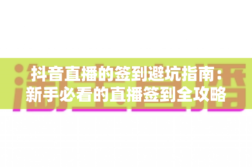 抖音直播的签到避坑指南:新手必看的直播签到全攻略与陷阱解析 抖音直播的签到避坑指南:新手必看的直播签到全攻略与陷阱解析