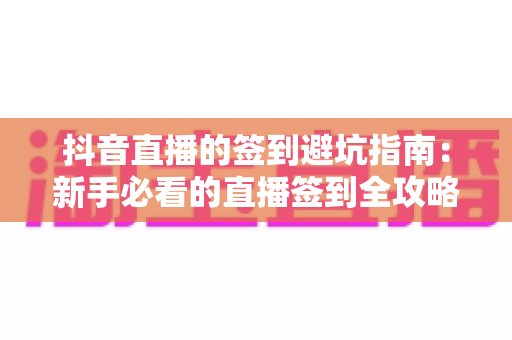 抖音直播的签到避坑指南:新手必看的直播签到全攻略与陷阱解析 抖音直播的签到避坑指南:新手必看的直播签到全攻略与陷阱解析