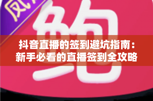 抖音直播的签到避坑指南：新手必看的直播签到全攻略与陷阱解析