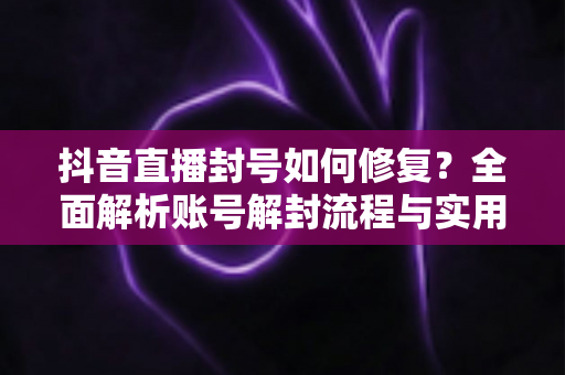 抖音直播封号如何修复？全面解析账号解封流程与实用应对指南