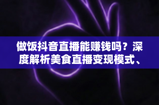 做饭抖音直播能赚钱吗?深度解析美食直播变现模式、真实收入与新手起号全攻略 做饭抖音直播能赚钱吗?深度解析美食直播变现模式、真实收入与新手起号全攻略