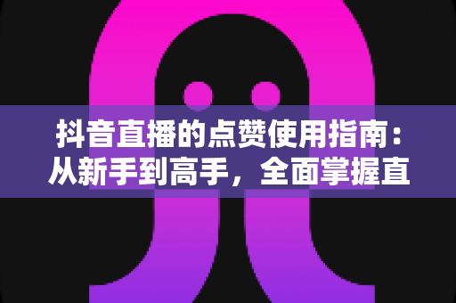 抖音直播的点赞使用指南:从新手到高手,全面掌握直播间互动技巧 抖音直播的点赞使用指南:从新手到高手,全面掌握直播间互动技巧