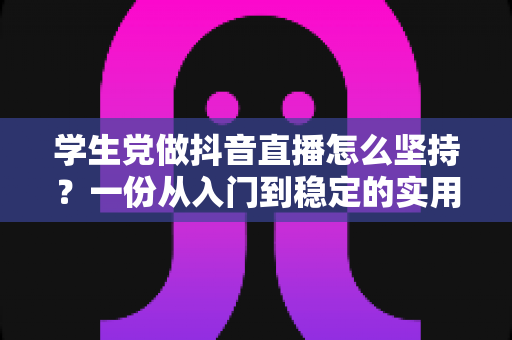 学生党做抖音直播怎么坚持?一份从入门到稳定的实用成长指南 学生党做抖音直播怎么坚持?一份从入门到稳定的实用成长指南