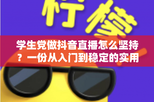 学生党做抖音直播怎么坚持？一份从入门到稳定的实用成长指南