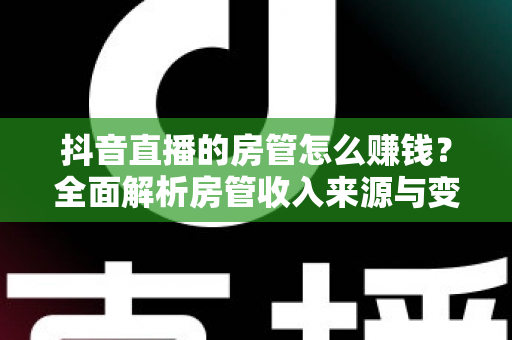抖音直播的房管怎么赚钱？全面解析房管收入来源与变现技巧