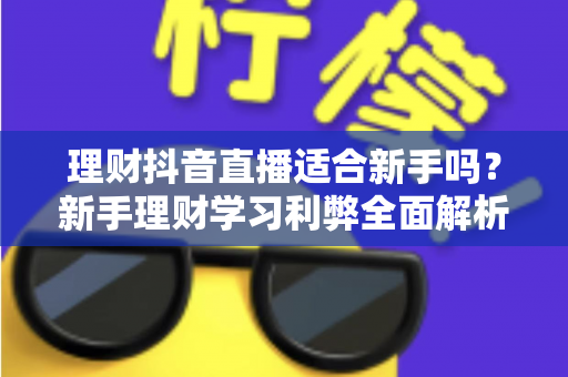 理财抖音直播适合新手吗?新手理财学习利弊全面解析与实用避坑指南 理财抖音直播适合新手吗?新手理财学习利弊全面解析与实用避坑指南