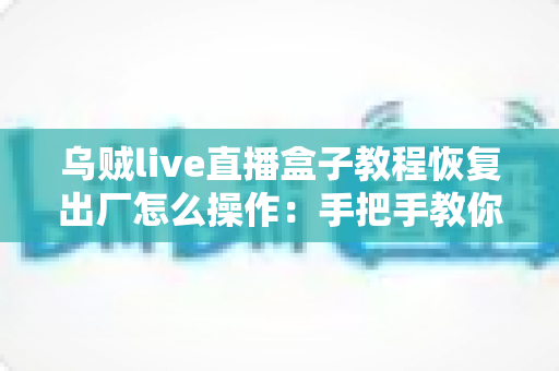 乌贼live直播盒子教程恢复出厂怎么操作:手把手教你完整流程与避坑指南 乌贼live直播盒子教程恢复出厂怎么操作:手把手教你完整流程与避坑指南