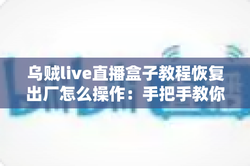 乌贼live直播盒子教程恢复出厂怎么操作：手把手教你完整流程与避坑指南