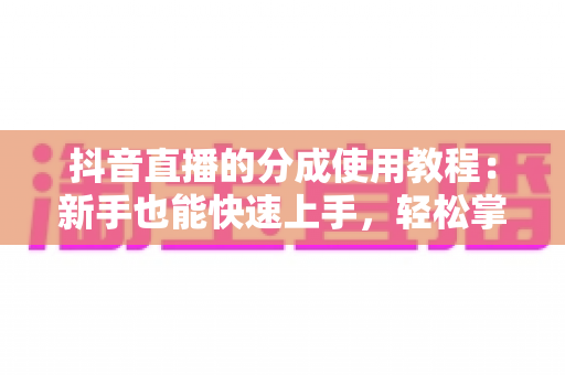 抖音直播的分成使用教程：新手也能快速上手，轻松掌握直播变现全流程