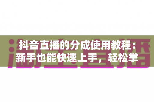 抖音直播的分成使用教程：新手也能快速上手，轻松掌握直播变现全流程