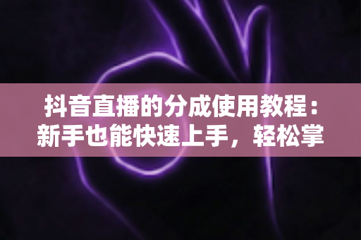 抖音直播的分成使用教程：新手也能快速上手，轻松掌握直播变现全流程